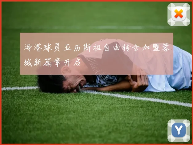 海港球员亚历斯祖自由转会加盟蓉城新篇章开启