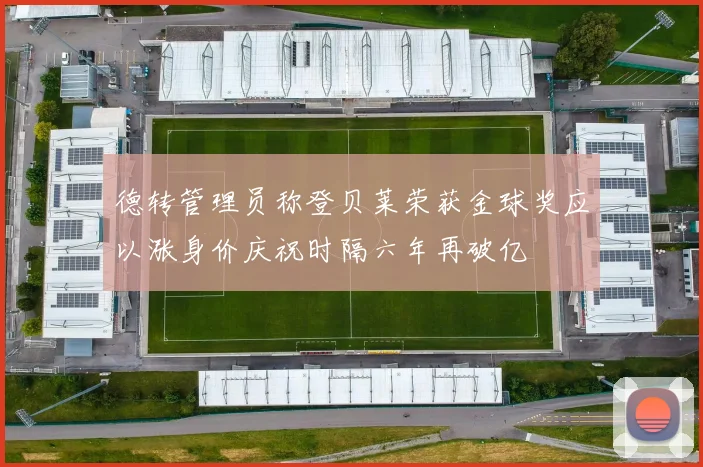 德转管理员称登贝莱荣获金球奖应以涨身价庆祝时隔六年再破亿