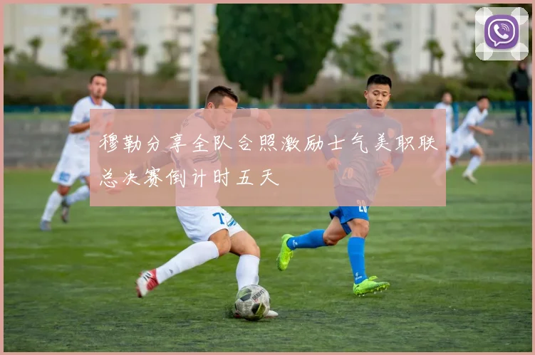 穆勒分享全队合照激励士气美职联总决赛倒计时五天