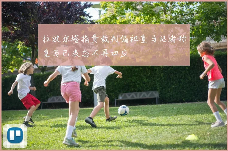 拉波尔塔指责裁判偏袒皇马记者称皇马已表态不再回应