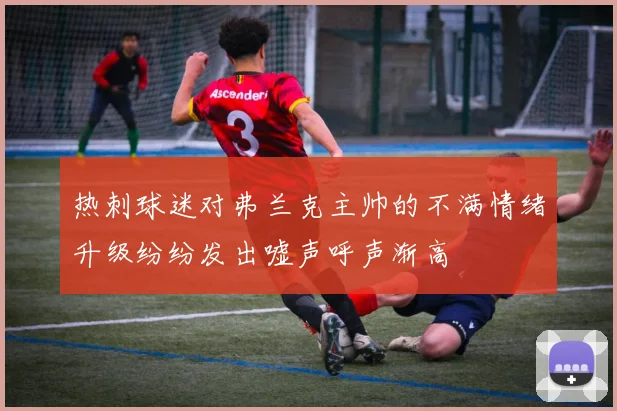 热刺球迷对弗兰克主帅的不满情绪升级纷纷发出嘘声呼声渐高