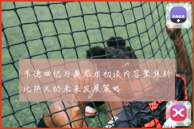 韦德回忆与奥尼尔初谈内容聚焦科比热火的未来发展策略