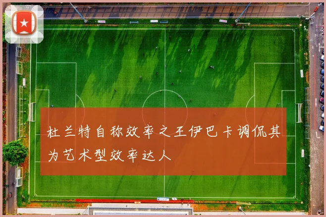 杜兰特自称效率之王伊巴卡调侃其为艺术型效率达人