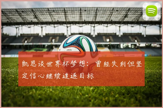 凯恩谈世界杯梦想：曾经失利但坚定信心继续追逐目标
