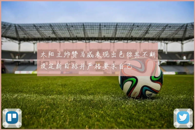 太阳主帅赞马威表现出色称其不断设定新目标并严格要求自己