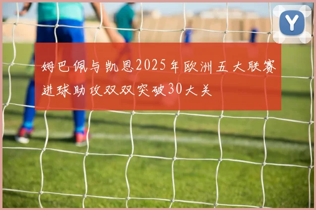 姆巴佩与凯恩2025年欧洲五大联赛进球助攻双双突破30大关
