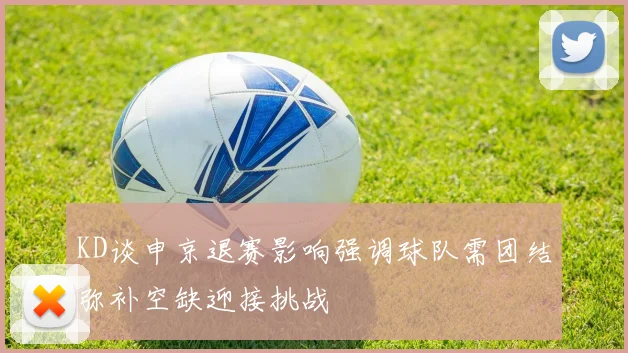 KD谈申京退赛影响强调球队需团结弥补空缺迎接挑战