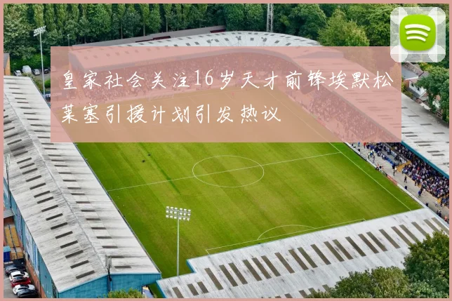 皇家社会关注16岁天才前锋埃默松莱塞引援计划引发热议