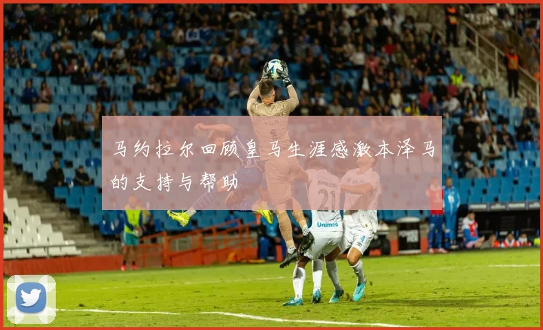 马约拉尔回顾皇马生涯感激本泽马的支持与帮助