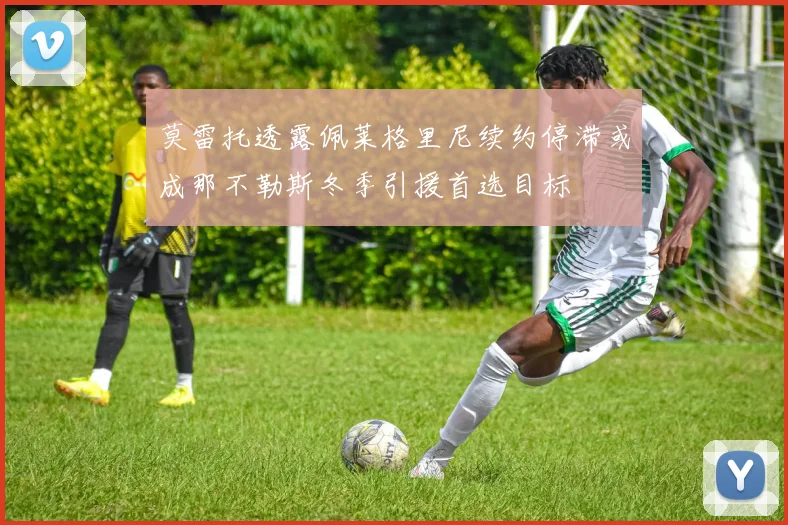 莫雷托透露佩莱格里尼续约停滞或成那不勒斯冬季引援首选目标