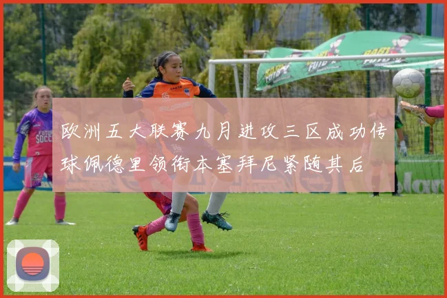 欧洲五大联赛九月进攻三区成功传球佩德里领衔本塞拜尼紧随其后
