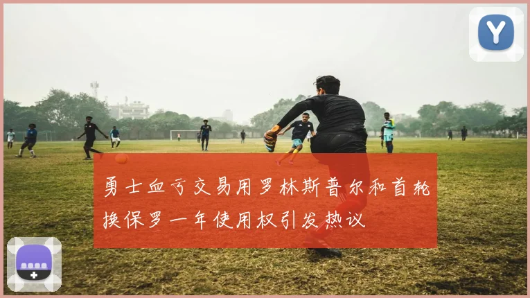 勇士血亏交易用罗林斯普尔和首轮换保罗一年使用权引发热议