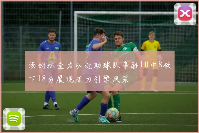 汤姆林全力以赴助球队争胜10中8砍下18分展现活力引擎风采