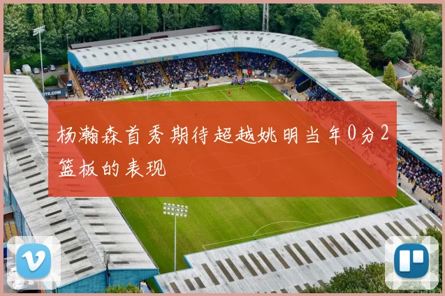 杨瀚森首秀期待超越姚明当年0分2篮板的表现