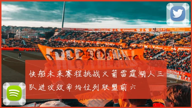 快船未来赛程挑战火箭雷霆湖人三队进攻效率均位列联盟前六
