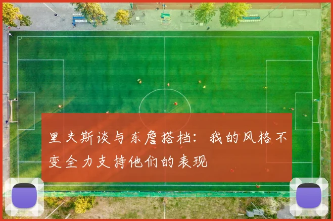 里夫斯谈与东詹搭档：我的风格不变全力支持他们的表现