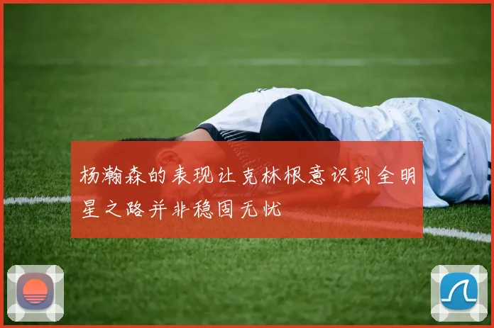 杨瀚森的表现让克林根意识到全明星之路并非稳固无忧