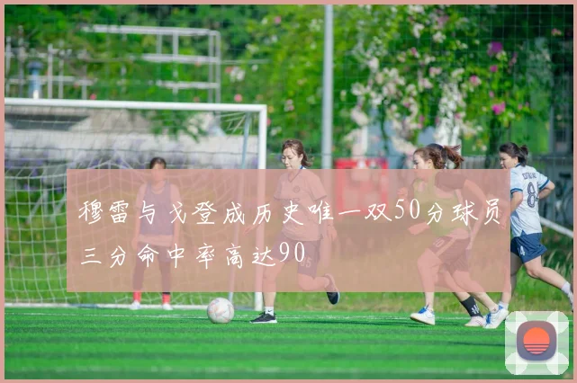 穆雷与戈登成历史唯一双50分球员三分命中率高达90