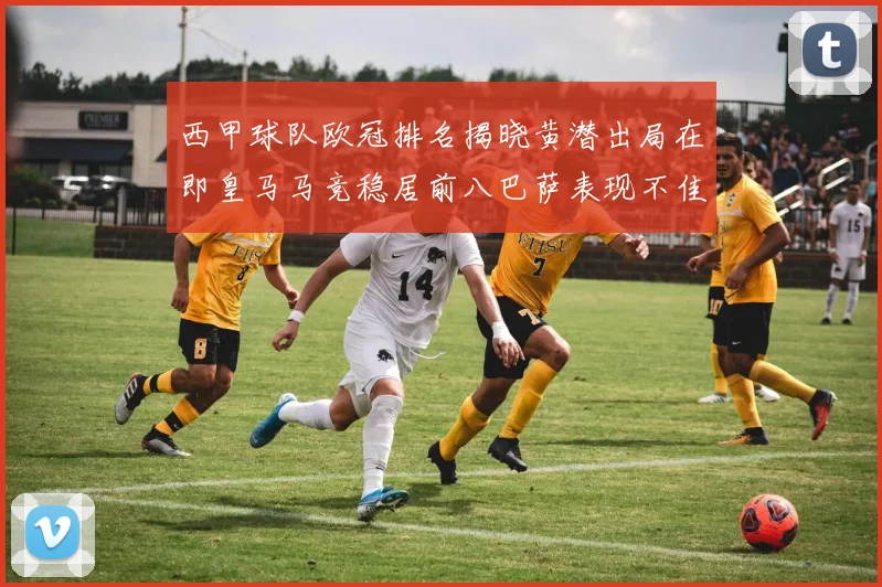 西甲球队欧冠排名揭晓黄潜出局在即皇马马竞稳居前八巴萨表现不佳位列第十五