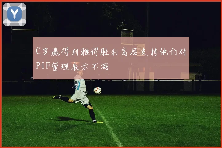 C罗赢得利雅得胜利高层支持他们对PIF管理表示不满