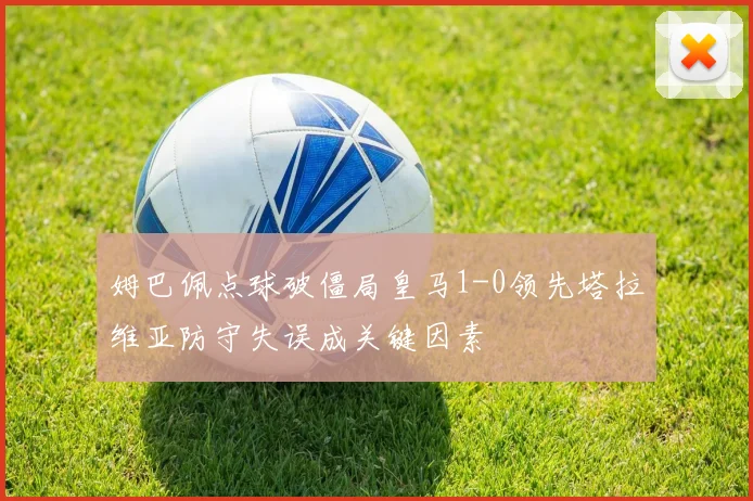 姆巴佩点球破僵局皇马1-0领先塔拉维亚防守失误成关键因素