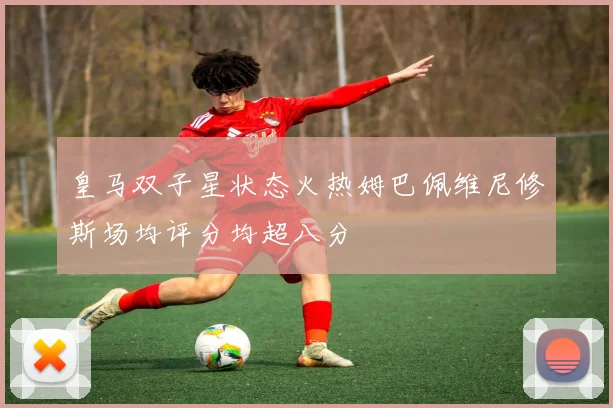 皇马双子星状态火热姆巴佩维尼修斯场均评分均超八分