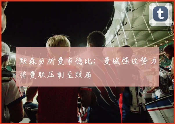 默森分析曼市德比：曼城强攻势力将曼联压制至败局