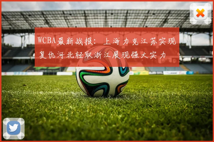 WCBA最新战报：上海力克江苏实现复仇河北轻取浙江展现强大实力