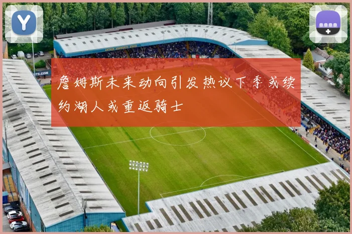 詹姆斯未来动向引发热议下季或续约湖人或重返骑士