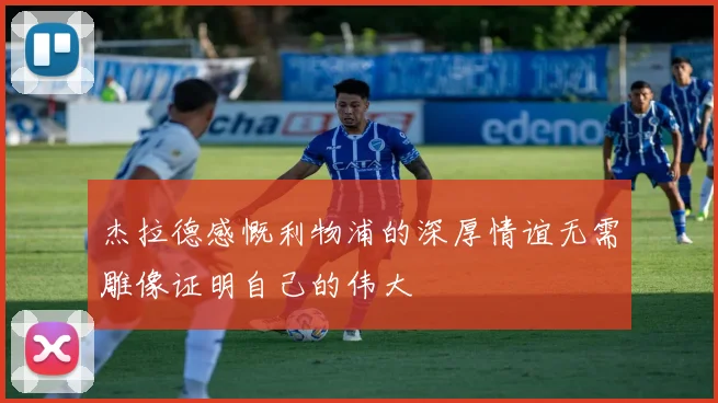 杰拉德感慨利物浦的深厚情谊无需雕像证明自己的伟大
