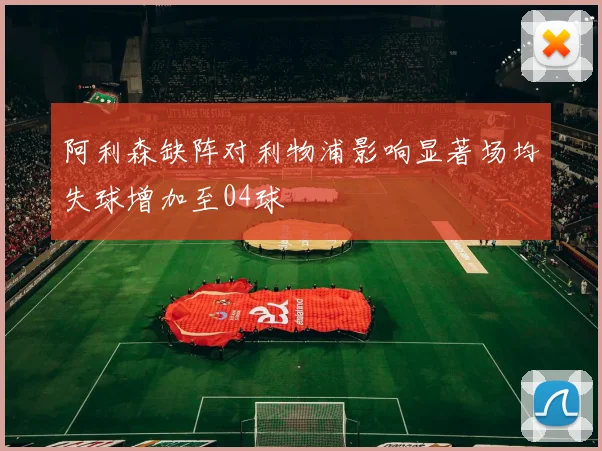 阿利森缺阵对利物浦影响显著场均失球增加至04球