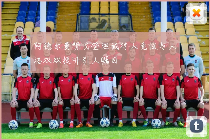 阿德尔曼赞戈登坦诚待人竞技与人格双双提升引人瞩目
